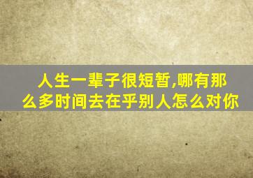 人生一辈子很短暂,哪有那么多时间去在乎别人怎么对你