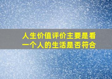 人生价值评价主要是看一个人的生活是否符合