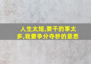 人生太短,要干的事太多,我要争分夺秒的意思