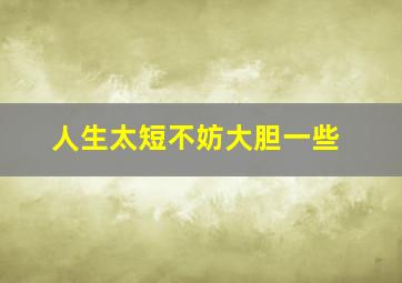 人生太短不妨大胆一些