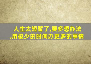 人生太短暂了,要多想办法,用极少的时间办更多的事情