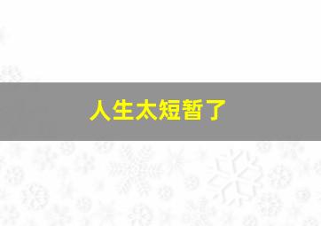 人生太短暂了