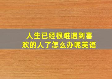 人生已经很难遇到喜欢的人了怎么办呢英语