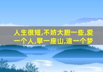 人生很短,不妨大胆一些,爱一个人,攀一座山,追一个梦