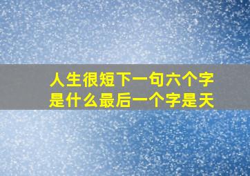 人生很短下一句六个字是什么最后一个字是天