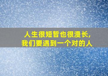 人生很短暂也很漫长,我们要遇到一个对的人