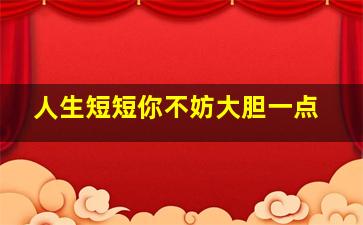 人生短短你不妨大胆一点