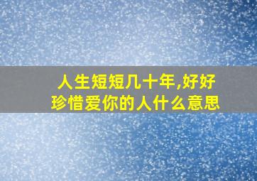 人生短短几十年,好好珍惜爱你的人什么意思