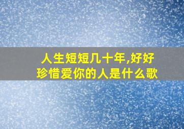 人生短短几十年,好好珍惜爱你的人是什么歌