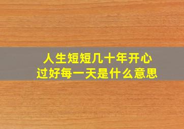 人生短短几十年开心过好每一天是什么意思