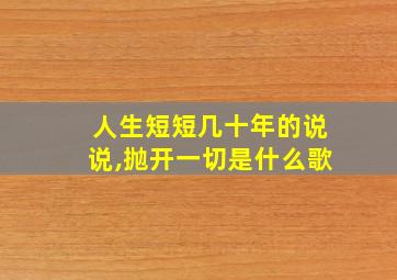 人生短短几十年的说说,抛开一切是什么歌