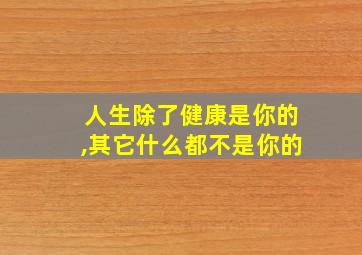 人生除了健康是你的,其它什么都不是你的