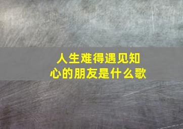 人生难得遇见知心的朋友是什么歌