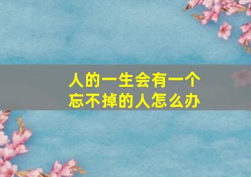 人的一生会有一个忘不掉的人怎么办