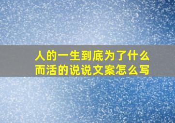 人的一生到底为了什么而活的说说文案怎么写