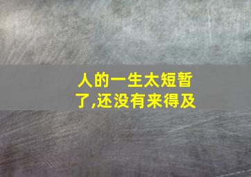 人的一生太短暂了,还没有来得及