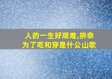 人的一生好艰难,拼命为了吃和穿是什公山歌