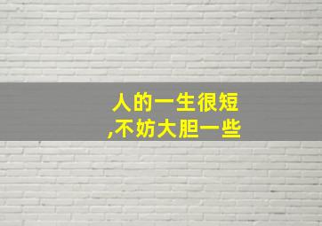 人的一生很短,不妨大胆一些