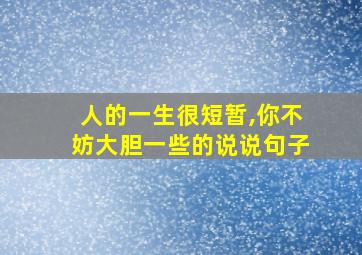 人的一生很短暂,你不妨大胆一些的说说句子