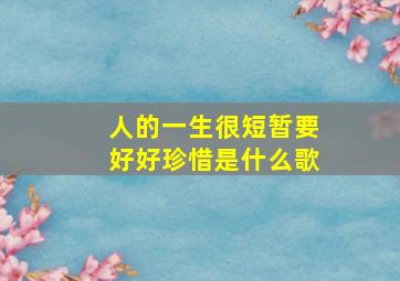 人的一生很短暂要好好珍惜是什么歌