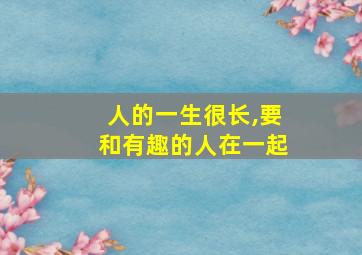 人的一生很长,要和有趣的人在一起