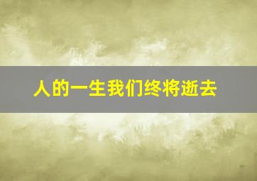 人的一生我们终将逝去