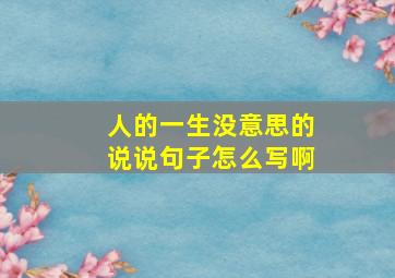 人的一生没意思的说说句子怎么写啊