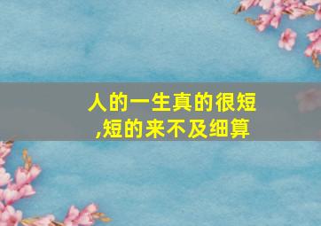 人的一生真的很短,短的来不及细算