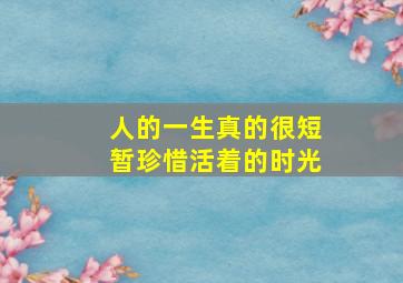 人的一生真的很短暂珍惜活着的时光