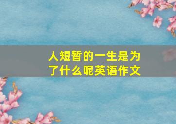 人短暂的一生是为了什么呢英语作文