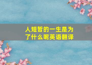 人短暂的一生是为了什么呢英语翻译