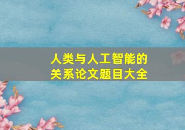 人类与人工智能的关系论文题目大全