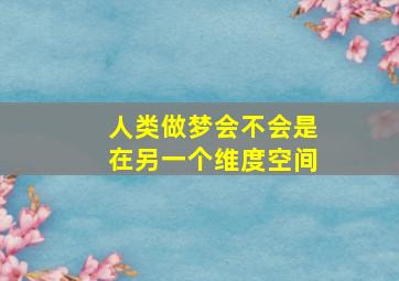 人类做梦会不会是在另一个维度空间