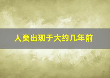 人类出现于大约几年前