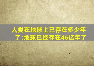 人类在地球上已存在多少年了:地球已经存在46亿年了