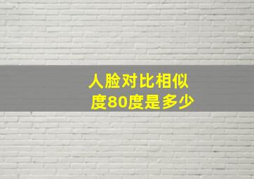 人脸对比相似度80度是多少