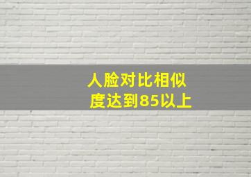 人脸对比相似度达到85以上