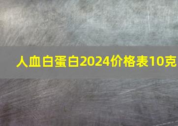 人血白蛋白2024价格表10克