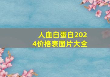 人血白蛋白2024价格表图片大全