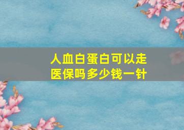 人血白蛋白可以走医保吗多少钱一针