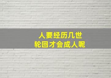 人要经历几世轮回才会成人呢