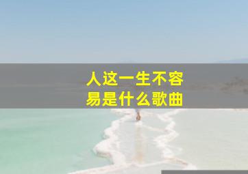 人这一生不容易是什么歌曲