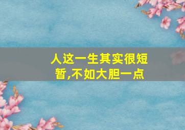 人这一生其实很短暂,不如大胆一点