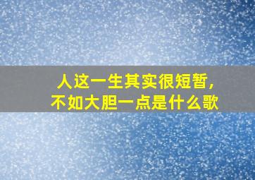 人这一生其实很短暂,不如大胆一点是什么歌