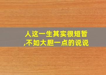 人这一生其实很短暂,不如大胆一点的说说