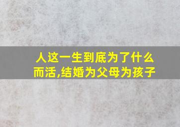 人这一生到底为了什么而活,结婚为父母为孩子