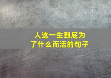 人这一生到底为了什么而活的句子