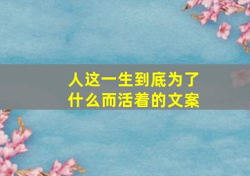 人这一生到底为了什么而活着的文案