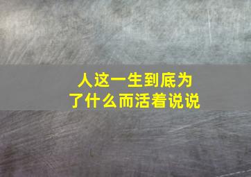 人这一生到底为了什么而活着说说