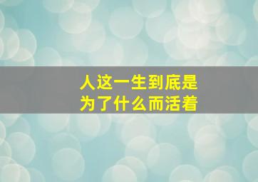 人这一生到底是为了什么而活着